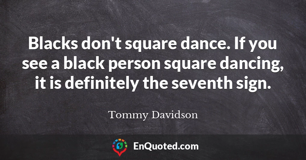 Blacks don't square dance. If you see a black person square dancing, it is definitely the seventh sign.