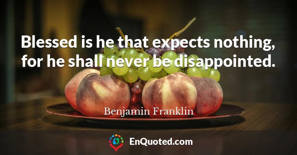 Blessed is he that expects nothing, for he shall never be disappointed.
