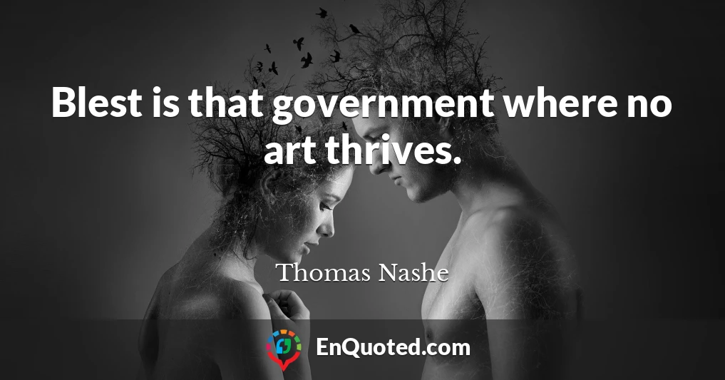 Blest is that government where no art thrives.