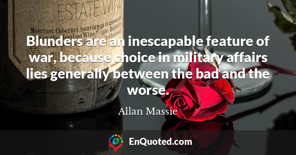 Blunders are an inescapable feature of war, because choice in military affairs lies generally between the bad and the worse.