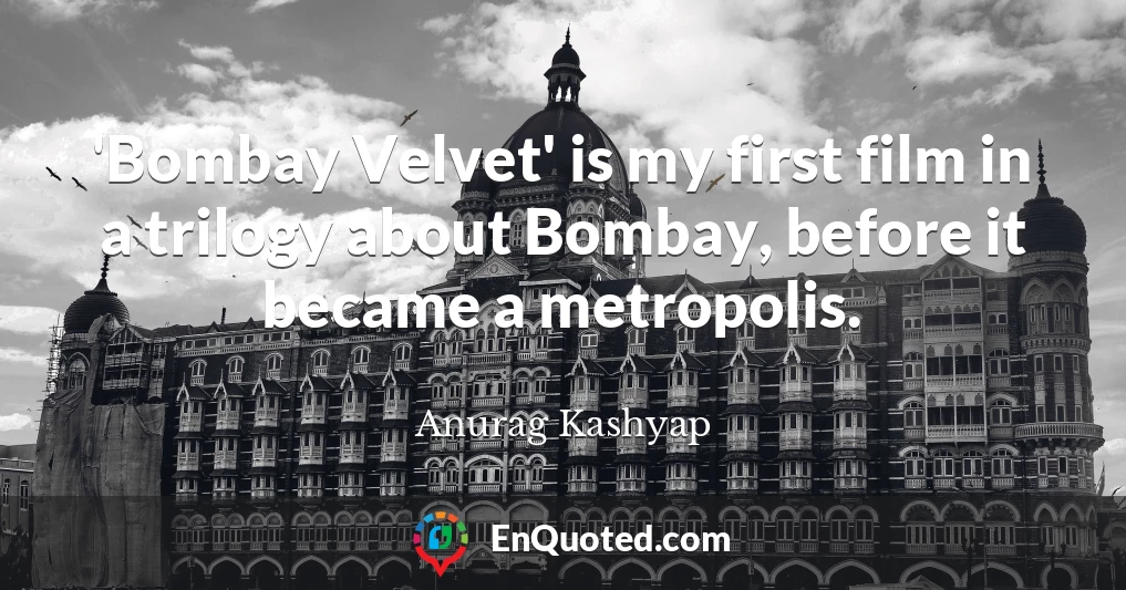 'Bombay Velvet' is my first film in a trilogy about Bombay, before it became a metropolis.