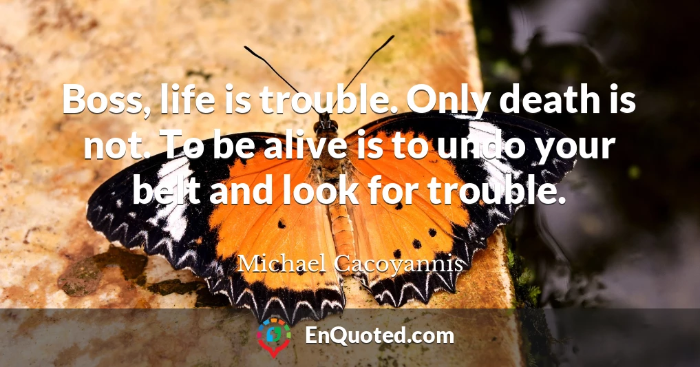 Boss, life is trouble. Only death is not. To be alive is to undo your belt and look for trouble.