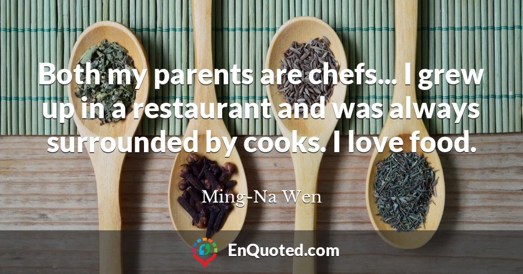 Both my parents are chefs... I grew up in a restaurant and was always surrounded by cooks. I love food.