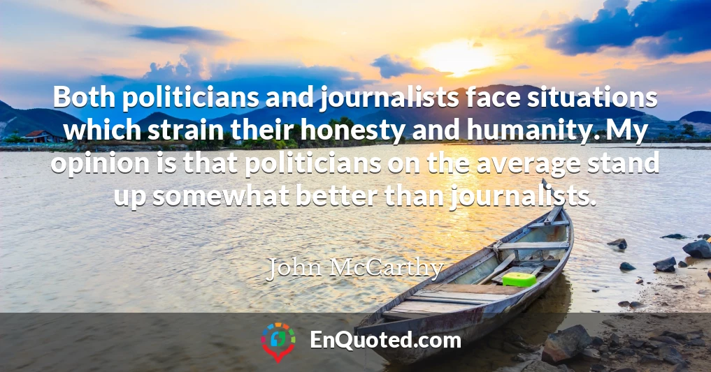 Both politicians and journalists face situations which strain their honesty and humanity. My opinion is that politicians on the average stand up somewhat better than journalists. Both politicians and journalists face situations which strain their honesty and humanity. My opinion is that politicians on the average stand up somewhat better than journalists.