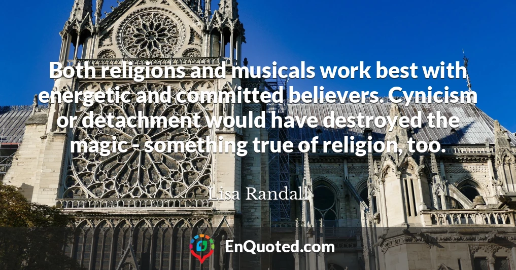 Both religions and musicals work best with energetic and committed believers. Cynicism or detachment would have destroyed the magic - something true of religion, too.