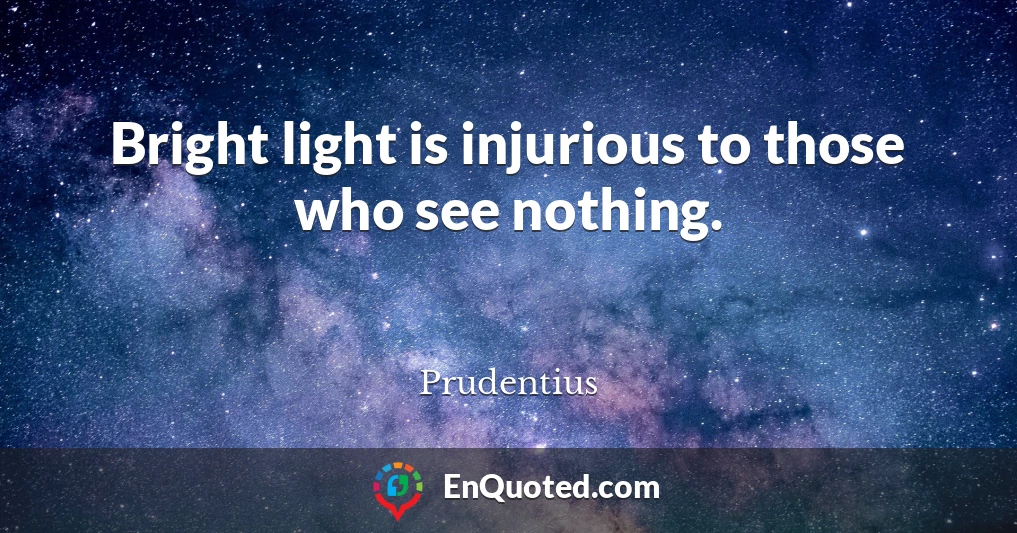 Bright light is injurious to those who see nothing.