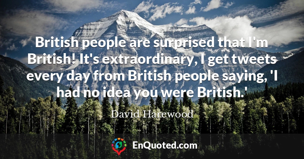 British people are surprised that I'm British! It's extraordinary, I get tweets every day from British people saying, 'I had no idea you were British.' British people are surprised that I'm British! It's extraordinary, I get tweets every day from British people saying, 'I had no idea you were British.'