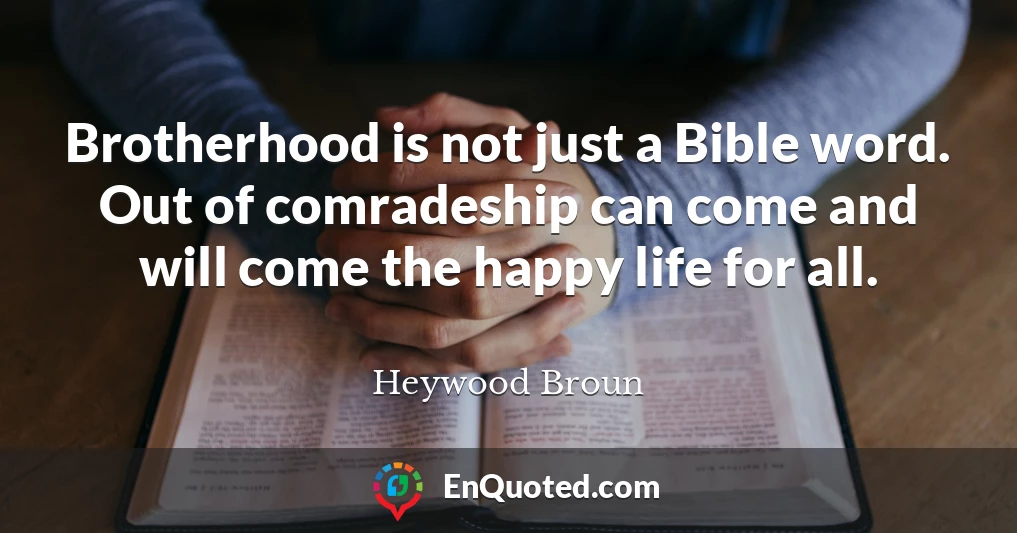 Brotherhood is not just a Bible word. Out of comradeship can come and will come the happy life for all.