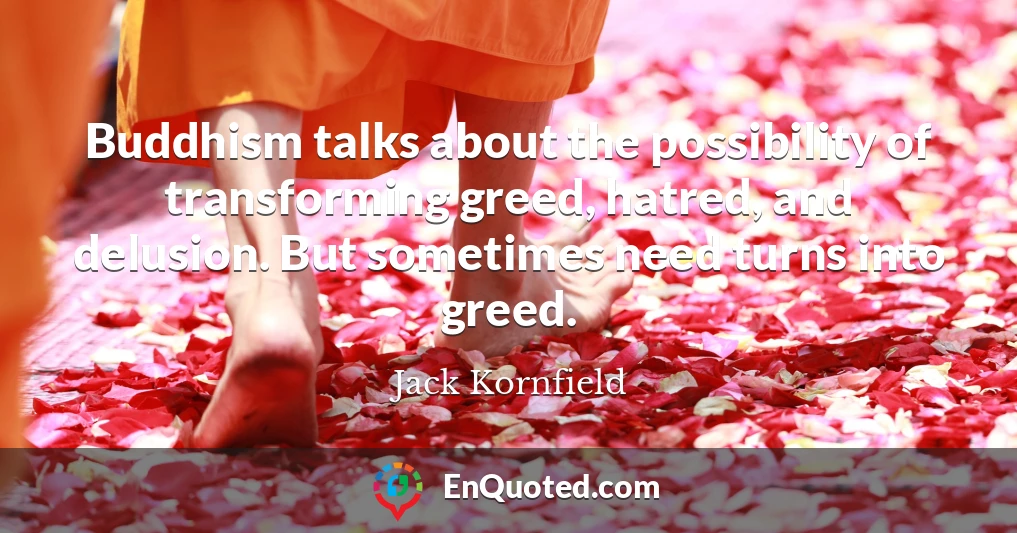Buddhism talks about the possibility of transforming greed, hatred, and delusion. But sometimes need turns into greed.