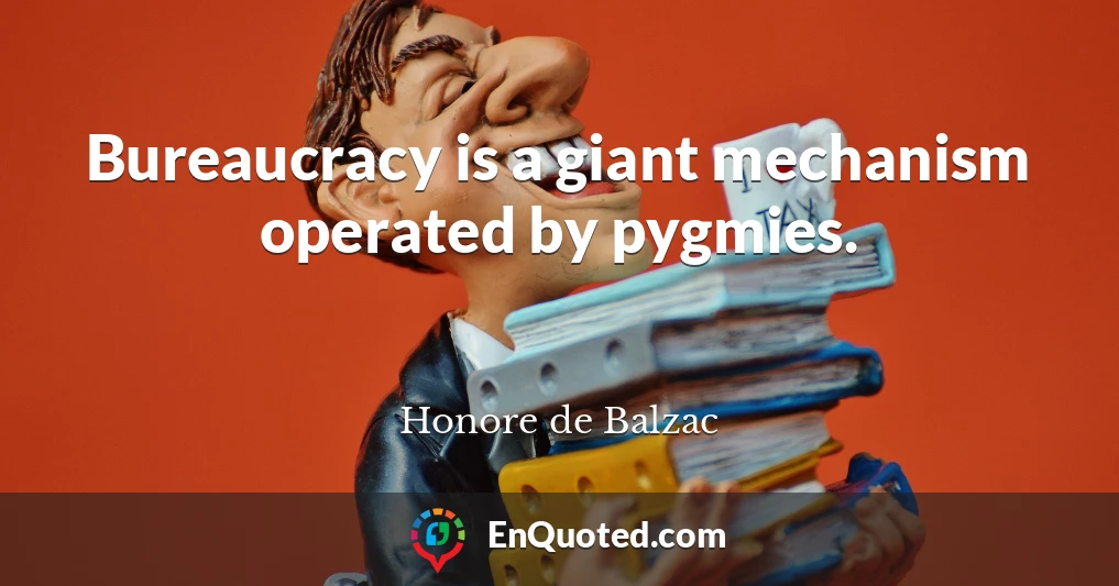Bureaucracy is a giant mechanism operated by pygmies.