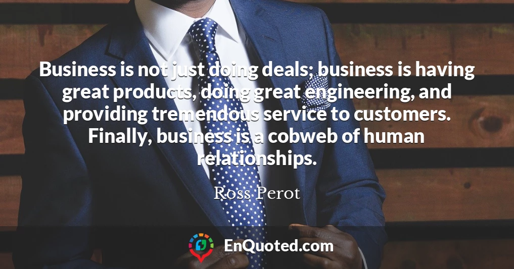 Business is not just doing deals; business is having great products, doing great engineering, and providing tremendous service to customers. Finally, business is a cobweb of human relationships.