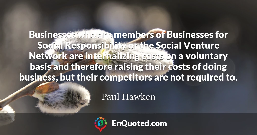 Businesses who are members of Businesses for Social Responsibility or the Social Venture Network are internalizing costs on a voluntary basis and therefore raising their costs of doing business, but their competitors are not required to.