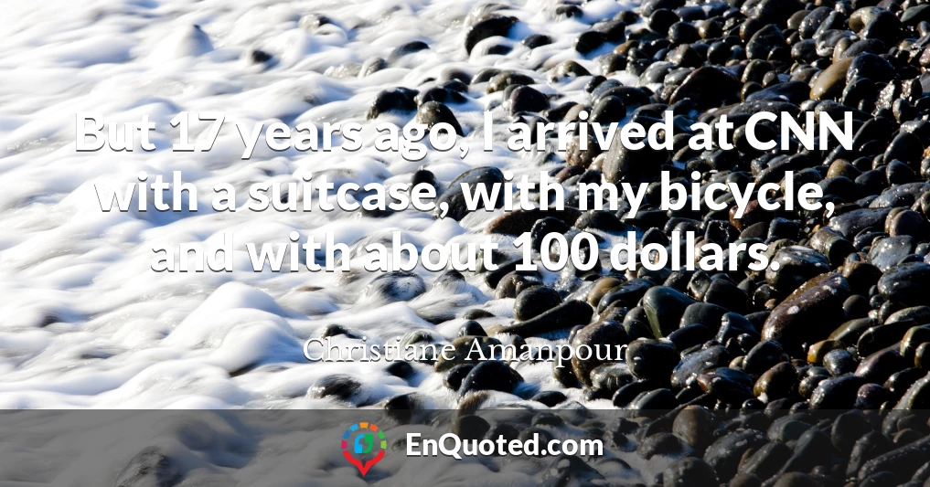 But 17 years ago, I arrived at CNN with a suitcase, with my bicycle, and with about 100 dollars. But 17 years ago, I arrived at CNN with a suitcase, with my bicycle, and with about 100 dollars.