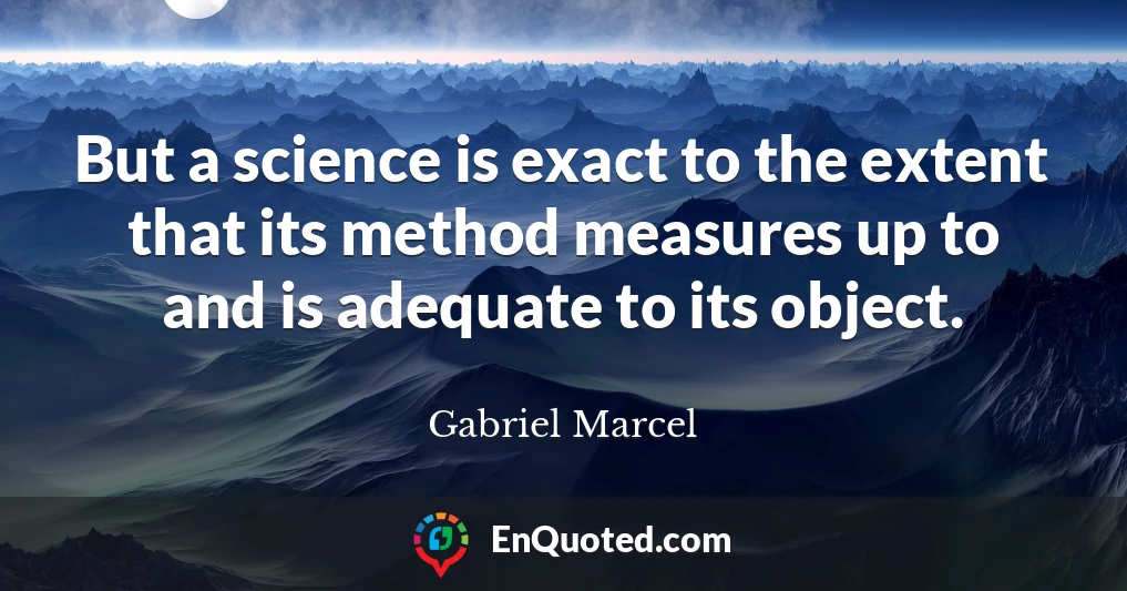 But a science is exact to the extent that its method measures up to and is adequate to its object.