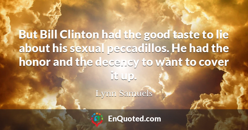 But Bill Clinton had the good taste to lie about his sexual peccadillos. He had the honor and the decency to want to cover it up.