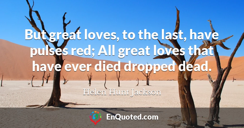But great loves, to the last, have pulses red; All great loves that have ever died dropped dead. But great loves, to the last, have pulses red; All great loves that have ever died dropped dead.