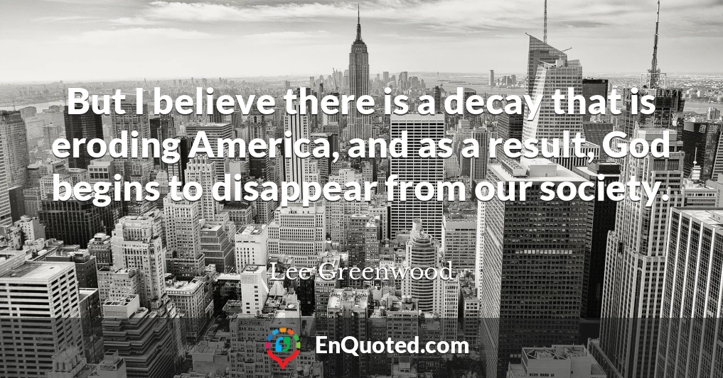 But I believe there is a decay that is eroding America, and as a result, God begins to disappear from our society.