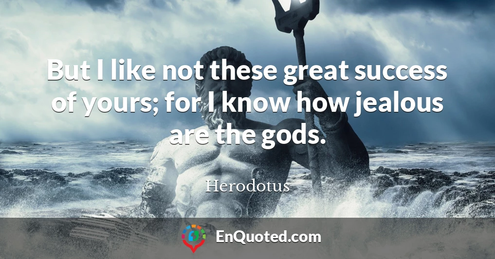 But I like not these great success of yours; for I know how jealous are the gods.