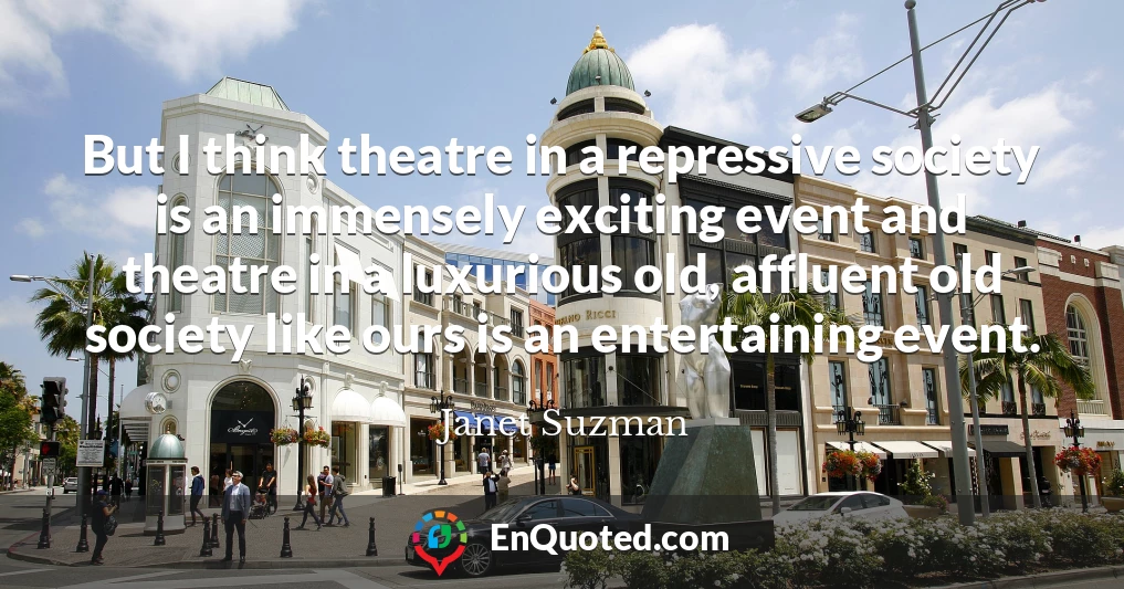 But I think theatre in a repressive society is an immensely exciting event and theatre in a luxurious old, affluent old society like ours is an entertaining event.