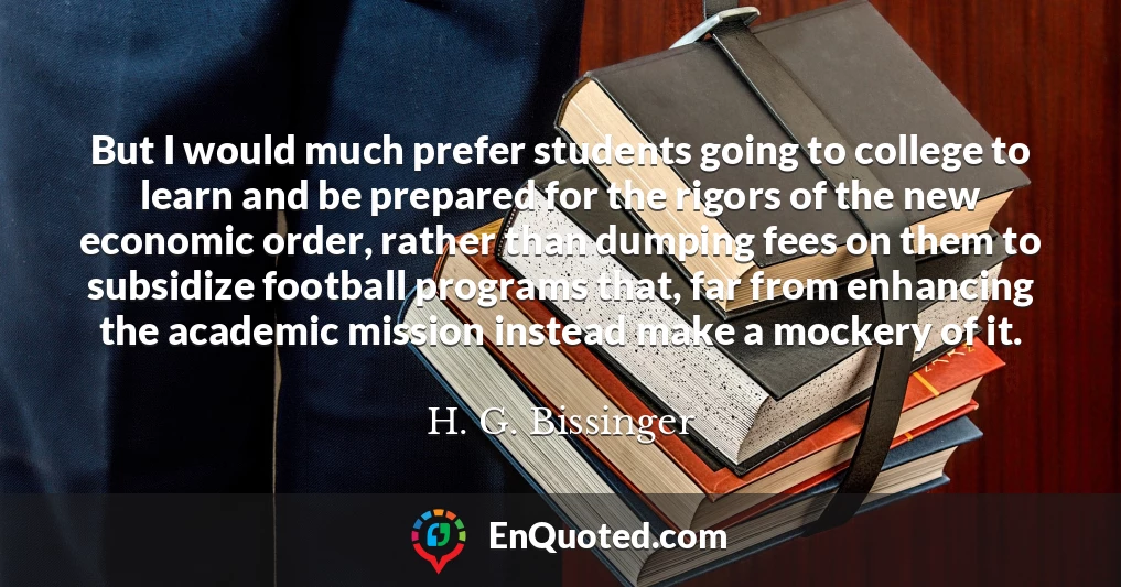 But I would much prefer students going to college to learn and be prepared for the rigors of the new economic order, rather than dumping fees on them to subsidize football programs that, far from enhancing the academic mission instead make a mockery of it.
