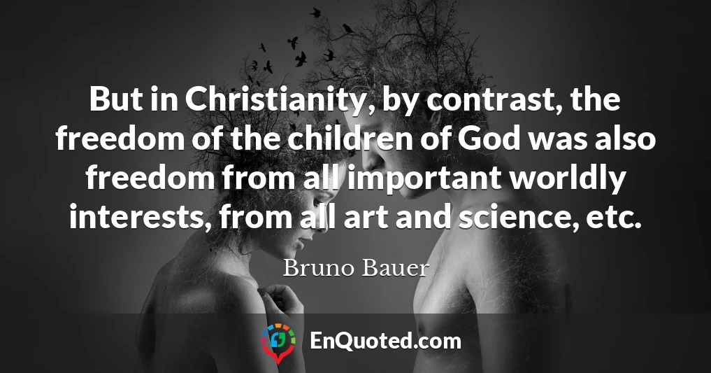 But in Christianity, by contrast, the freedom of the children of God was also freedom from all important worldly interests, from all art and science, etc.