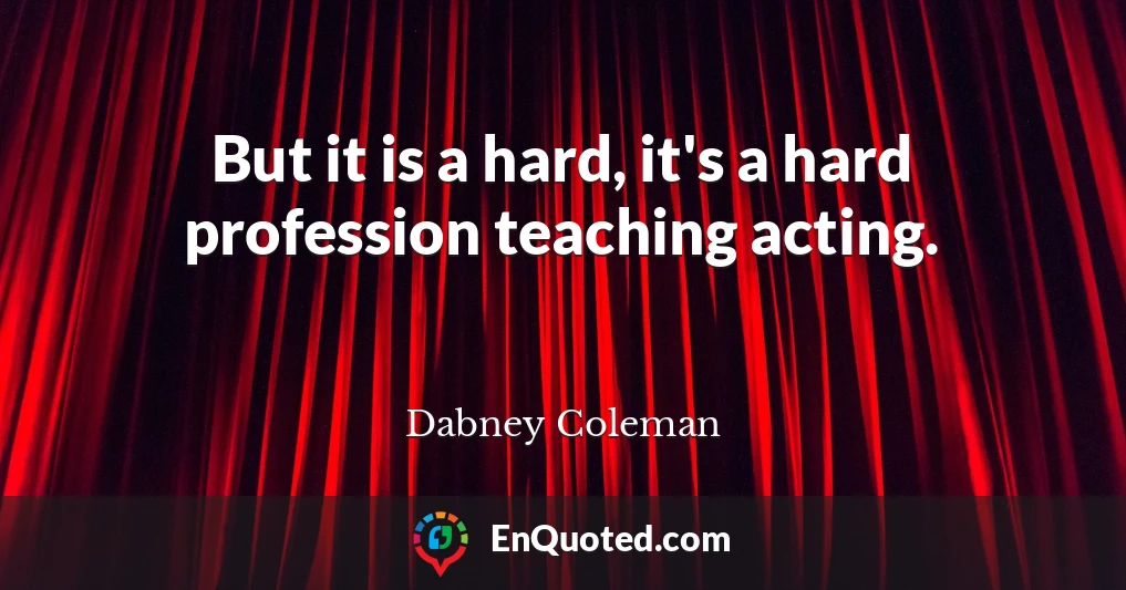 But it is a hard, it's a hard profession teaching acting.