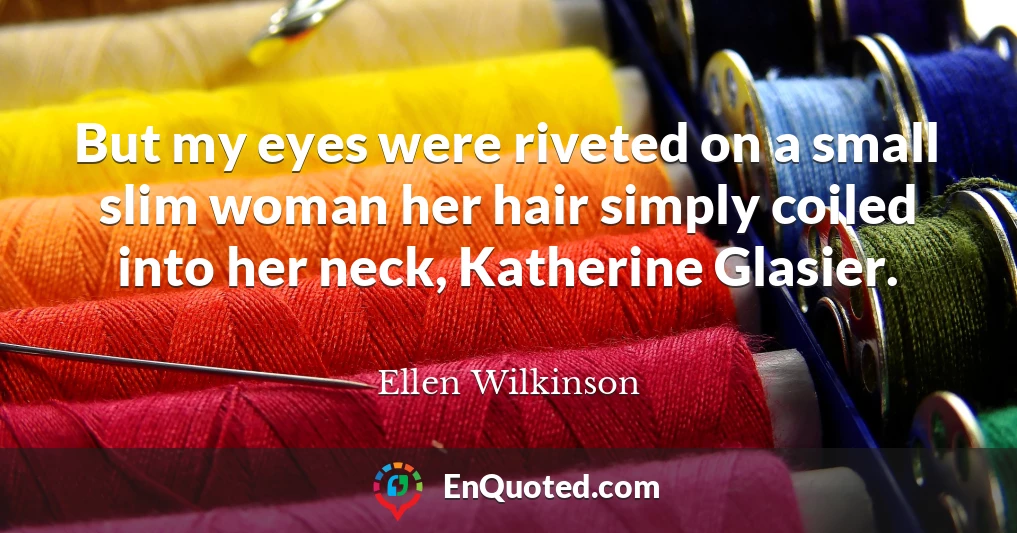 But my eyes were riveted on a small slim woman her hair simply coiled into her neck, Katherine Glasier.