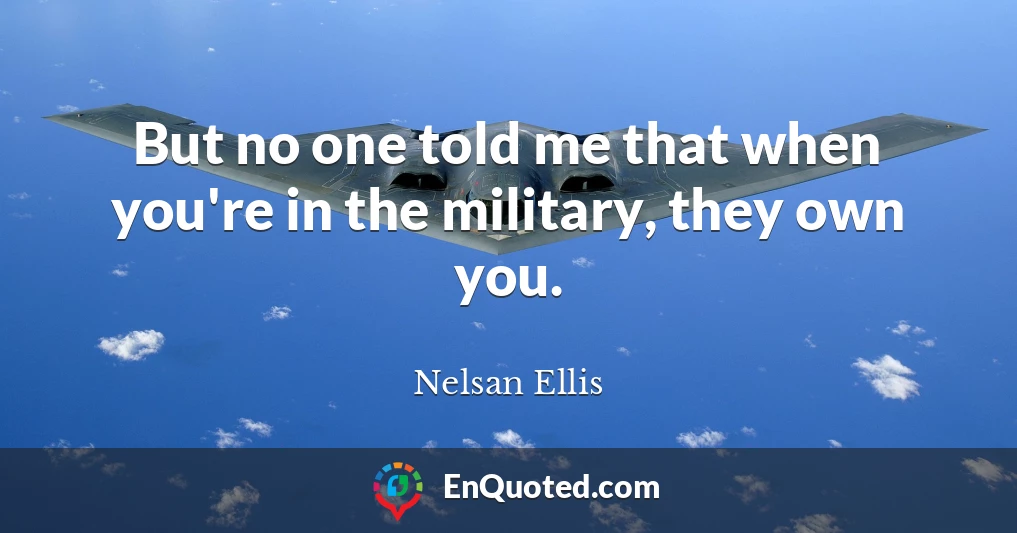 But no one told me that when you're in the military, they own you.