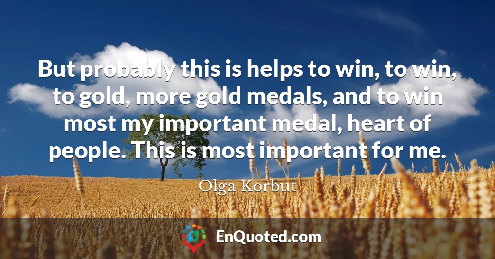But probably this is helps to win, to win, to gold, more gold medals, and to win most my important medal, heart of people. This is most important for me.