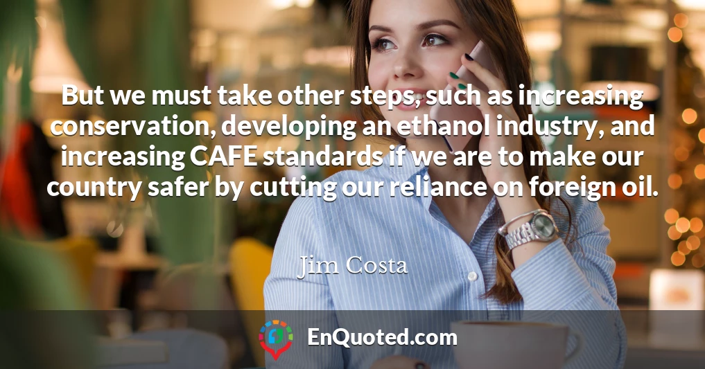 But we must take other steps, such as increasing conservation, developing an ethanol industry, and increasing CAFE standards if we are to make our country safer by cutting our reliance on foreign oil.