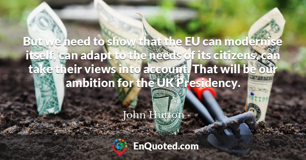 But we need to show that the EU can modernise itself, can adapt to the needs of its citizens, can take their views into account. That will be our ambition for the UK Presidency.