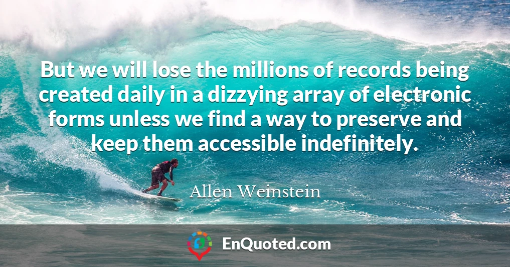 But we will lose the millions of records being created daily in a dizzying array of electronic forms unless we find a way to preserve and keep them accessible indefinitely.