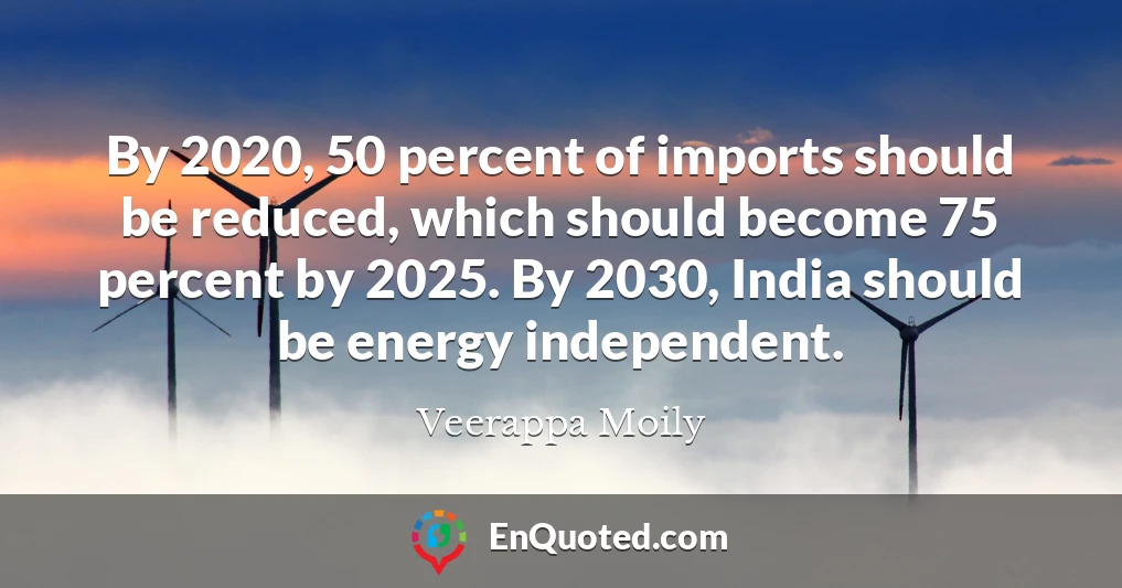 By 2020, 50 percent of imports should be reduced, which should become 75 percent by 2025. By 2030, India should be energy independent. By 2020, 50 percent of imports should be reduced, which should become 75 percent by 2025. By 2030, India should be energy independent.