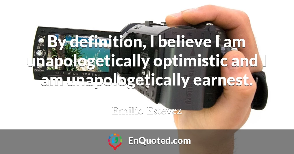 By definition, I believe I am unapologetically optimistic and I am unapologetically earnest.