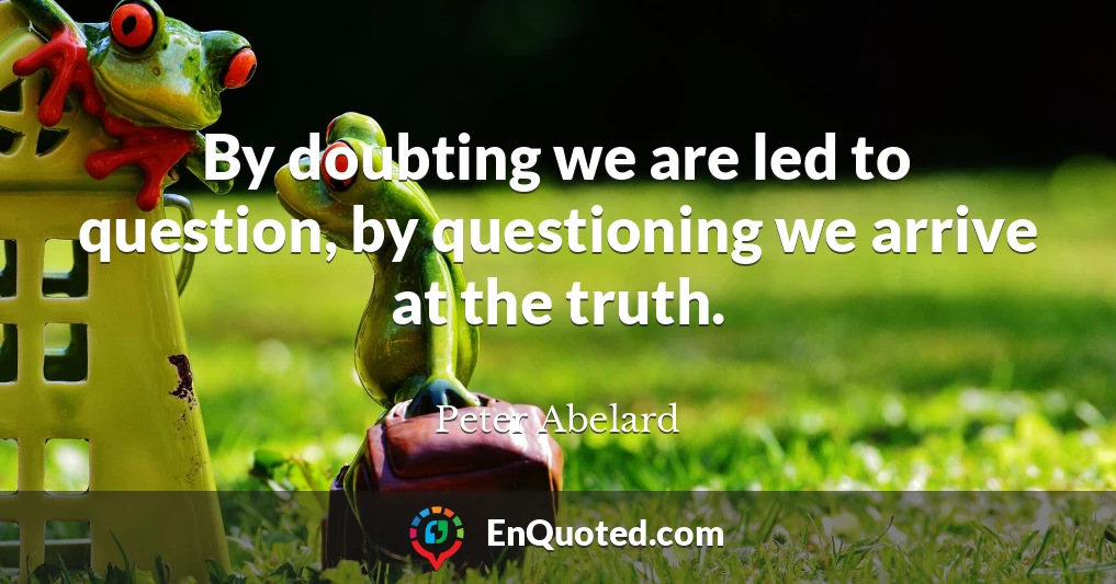 By doubting we are led to question, by questioning we arrive at the truth.