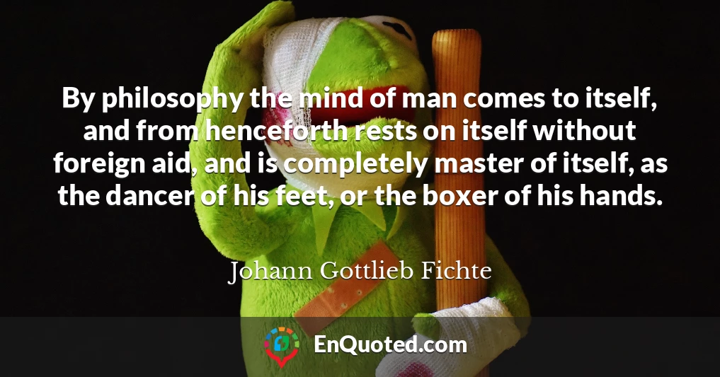 By philosophy the mind of man comes to itself, and from henceforth rests on itself without foreign aid, and is completely master of itself, as the dancer of his feet, or the boxer of his hands.