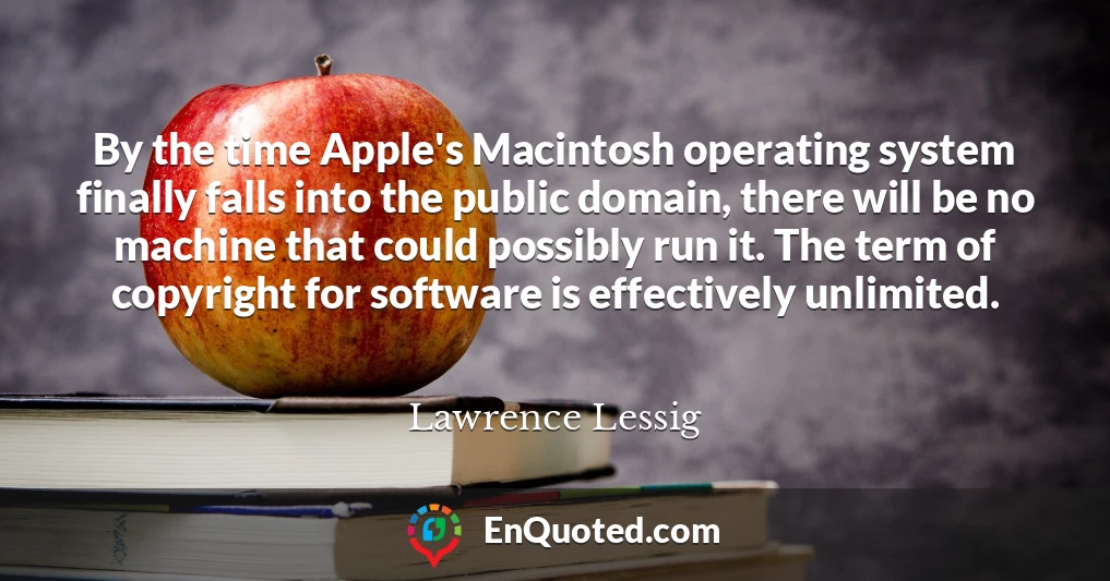 By the time Apple's Macintosh operating system finally falls into the public domain, there will be no machine that could possibly run it. The term of copyright for software is effectively unlimited.