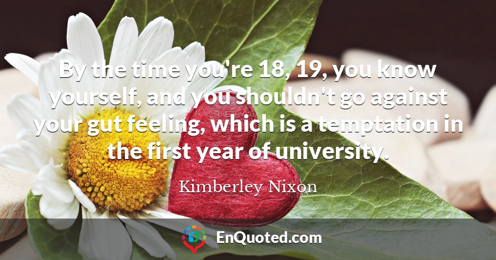 By the time you're 18, 19, you know yourself, and you shouldn't go against your gut feeling, which is a temptation in the first year of university.