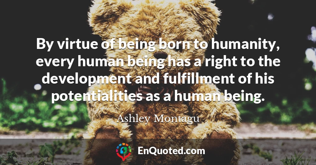 By virtue of being born to humanity, every human being has a right to the development and fulfillment of his potentialities as a human being.