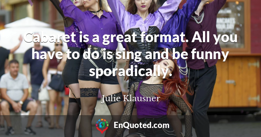 Cabaret is a great format. All you have to do is sing and be funny sporadically.