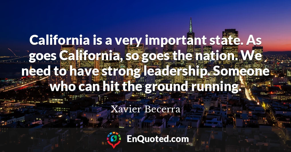 California is a very important state. As goes California, so goes the nation. We need to have strong leadership. Someone who can hit the ground running.
