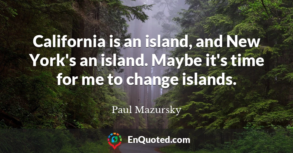 California is an island, and New York's an island. Maybe it's time for me to change islands.