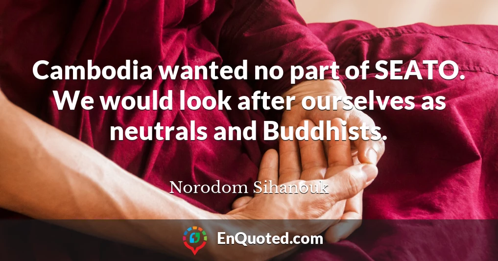 Cambodia wanted no part of SEATO. We would look after ourselves as neutrals and Buddhists.