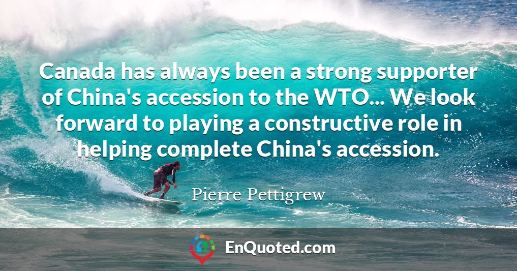 Canada has always been a strong supporter of China's accession to the WTO... We look forward to playing a constructive role in helping complete China's accession.