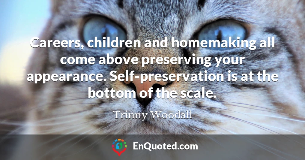 Careers, children and homemaking all come above preserving your appearance. Self-preservation is at the bottom of the scale.