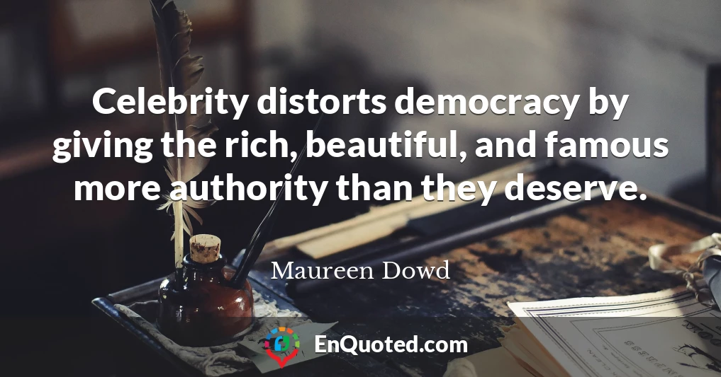 Celebrity distorts democracy by giving the rich, beautiful, and famous more authority than they deserve.