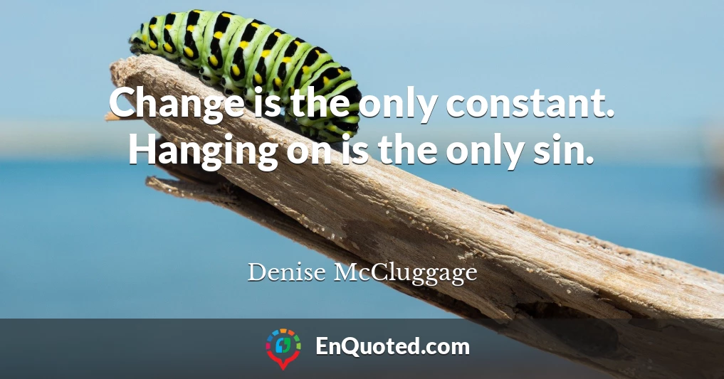 Change is the only constant. Hanging on is the only sin.