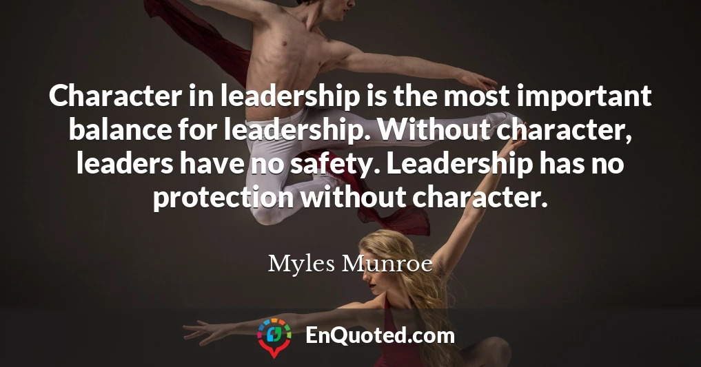 Character in leadership is the most important balance for leadership. Without character, leaders have no safety. Leadership has no protection without character.