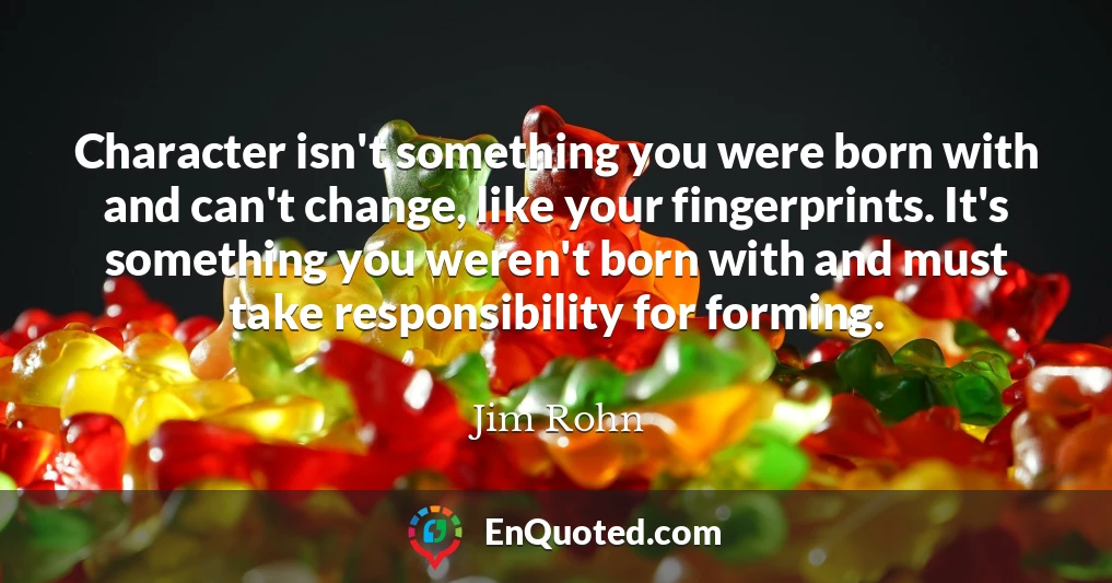 Character isn't something you were born with and can't change, like your fingerprints. It's something you weren't born with and must take responsibility for forming.