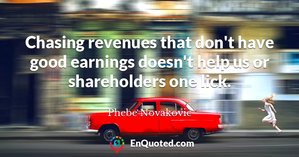 Chasing revenues that don't have good earnings doesn't help us or shareholders one lick.